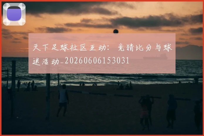 天下足球社区互动:竞猜比分与球迷活动_20260606153031