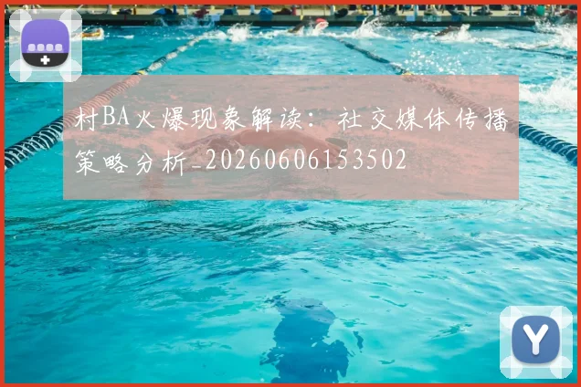 村BA火爆现象解读:社交媒体传播策略分析_20260606153502