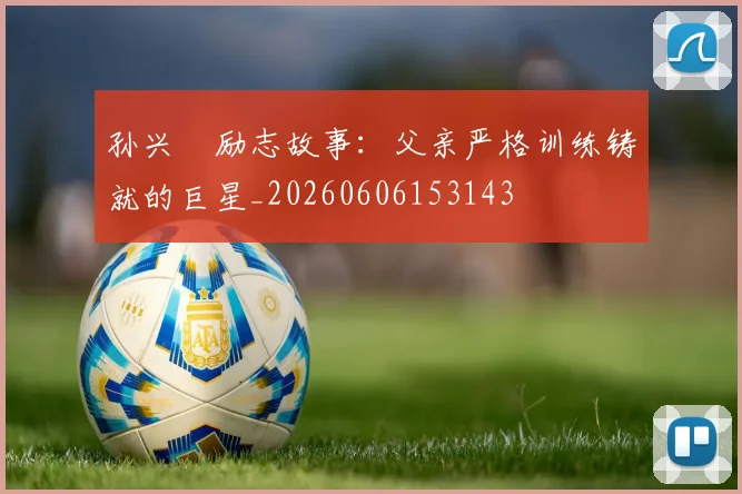 孙兴慜励志故事：父亲严格训练铸就的巨星_20260606153143