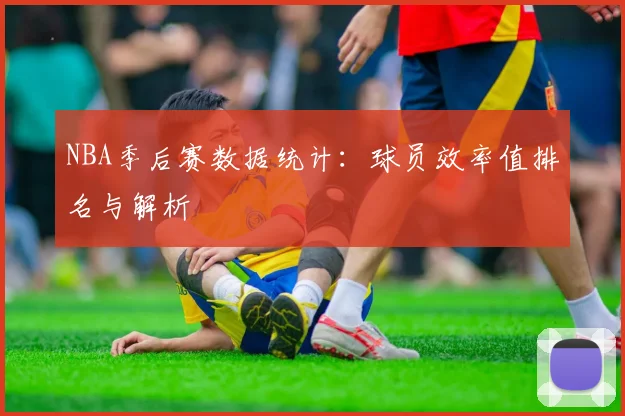 NBA季后赛数据统计：球员效率值排名与解析