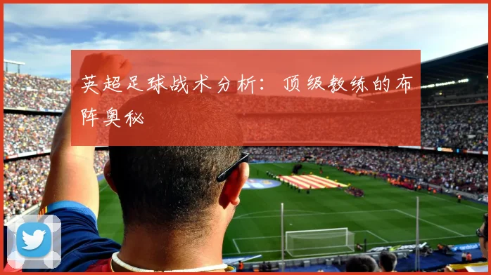 英超足球战术分析：顶级教练的布阵奥秘