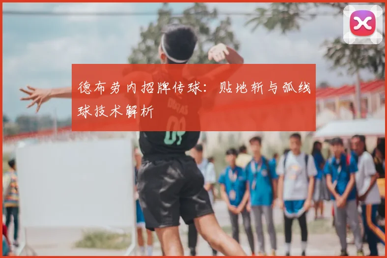 德布劳内招牌传球:贴地斩与弧线球技术解析