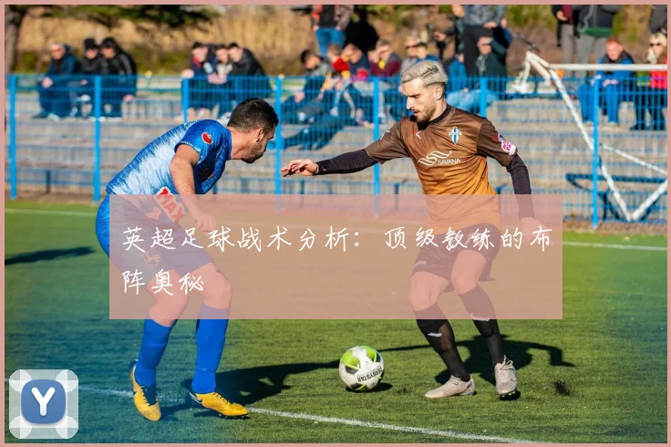 英超足球战术分析:顶级教练的布阵奥秘