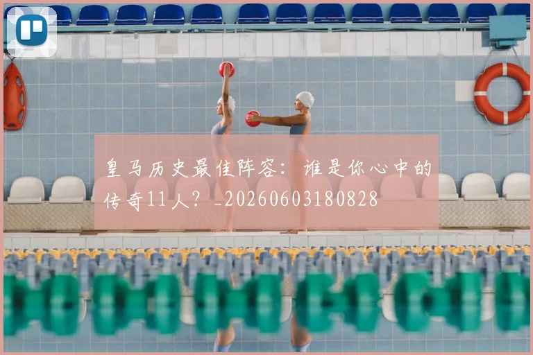 皇马历史最佳阵容：谁是你心中的传奇11人？_20260603180828