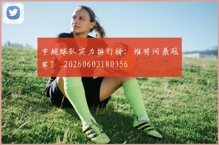 中超球队实力排行榜：谁将问鼎冠军？_20260603180356