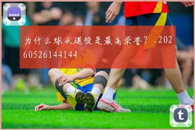 为什么球衣退役是最高荣誉?_20260526144144