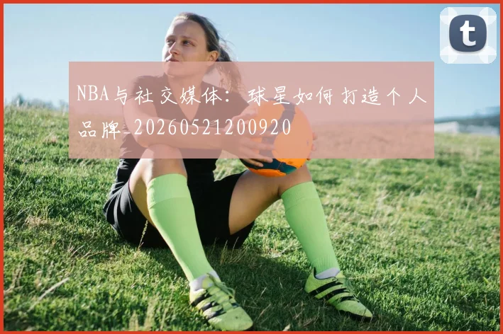 NBA与社交媒体：球星如何打造个人品牌_20260521200920