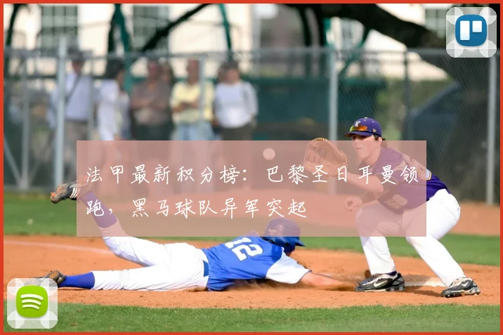 法甲最新积分榜:巴黎圣日耳曼领跑,黑马球队异军突起