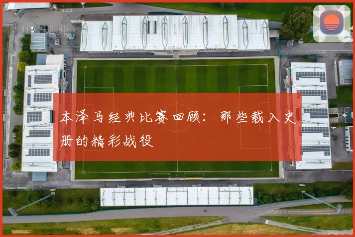 本泽马经典比赛回顾:那些载入史册的精彩战役