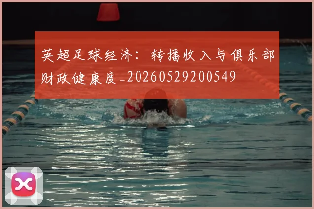 英超足球经济：转播收入与俱乐部财政健康度_20260529200549