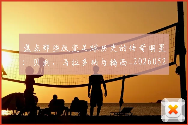 盘点那些改变足球历史的传奇明星：贝利、马拉多纳与梅西_20260523113557