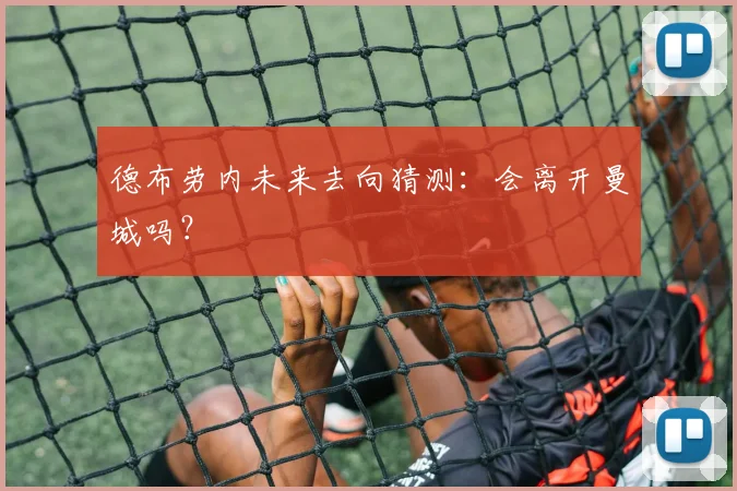 德布劳内未来去向猜测:会离开曼城吗?