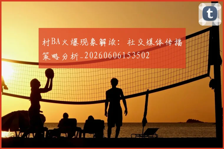 村BA火爆现象解读：社交媒体传播策略分析_20260606153502