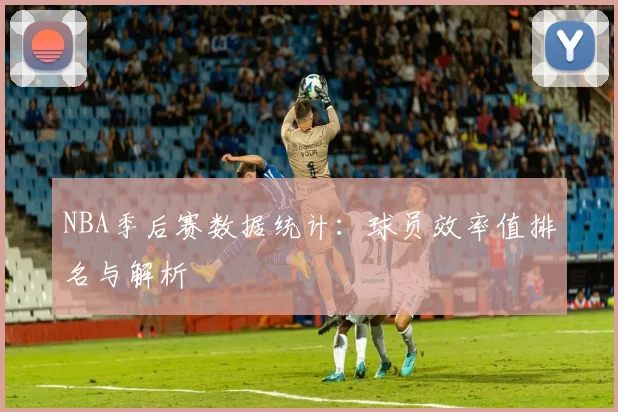 NBA季后赛数据统计：球员效率值排名与解析