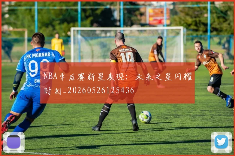 NBA季后赛新星表现:未来之星闪耀时刻_20260526125436
