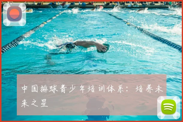 中国排球青少年培训体系:培养未来之星