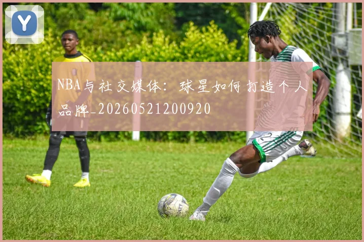 NBA与社交媒体：球星如何打造个人品牌_20260521200920
