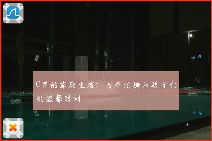 C罗的家庭生活:与乔治娜和孩子们的温馨时刻