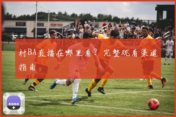 村BA直播在哪里看?完整观看渠道指南