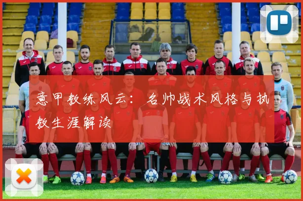 意甲教练风云：名帅战术风格与执教生涯解读