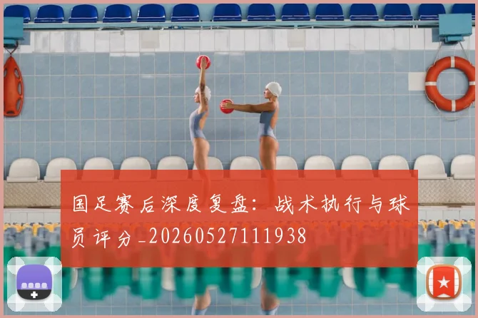 国足赛后深度复盘:战术执行与球员评分_20260527111938