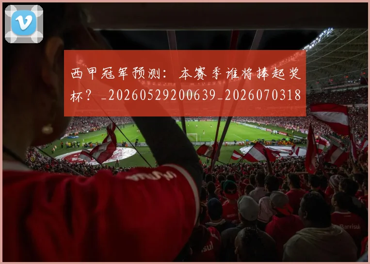 西甲冠军预测：本赛季谁将捧起奖杯？_20260529200639_20260703181843