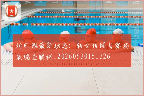 姆巴佩最新动态：转会传闻与赛场表现全解析_20260530151326