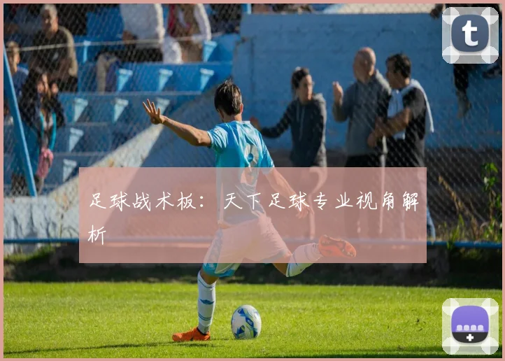 足球战术板:天下足球专业视角解析
