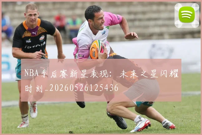 NBA季后赛新星表现：未来之星闪耀时刻_20260526125436