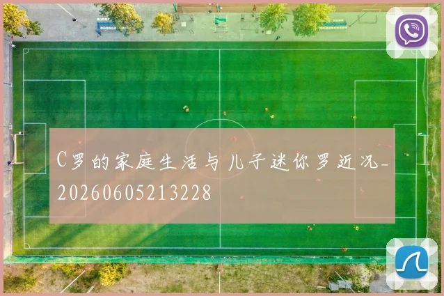 C罗的家庭生活与儿子迷你罗近况_20260605213228