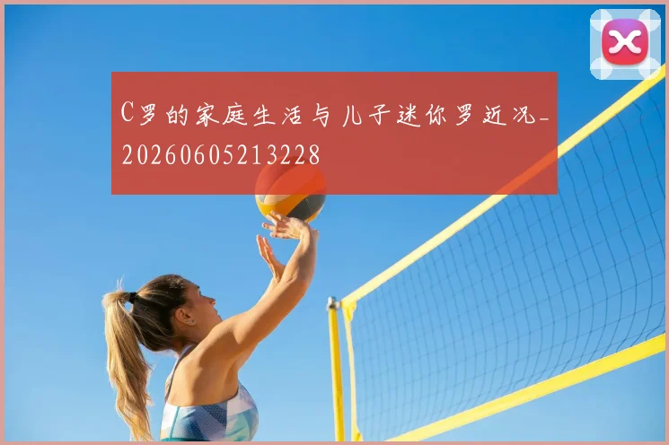C罗的家庭生活与儿子迷你罗近况_20260605213228