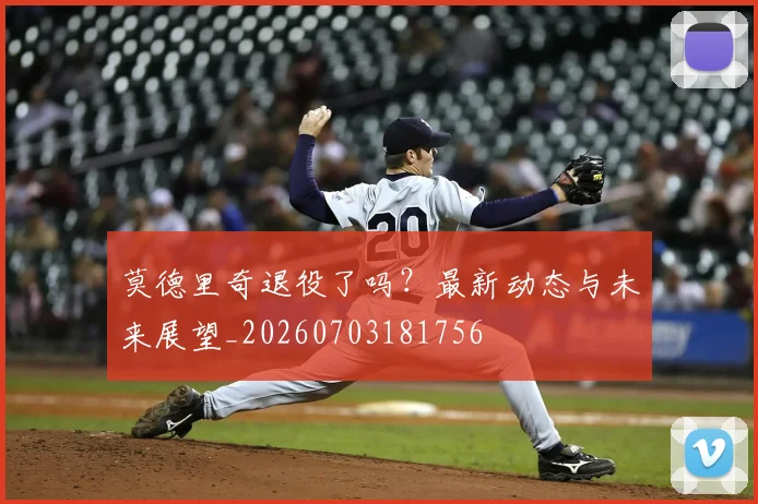 莫德里奇退役了吗？最新动态与未来展望_20260703181756
